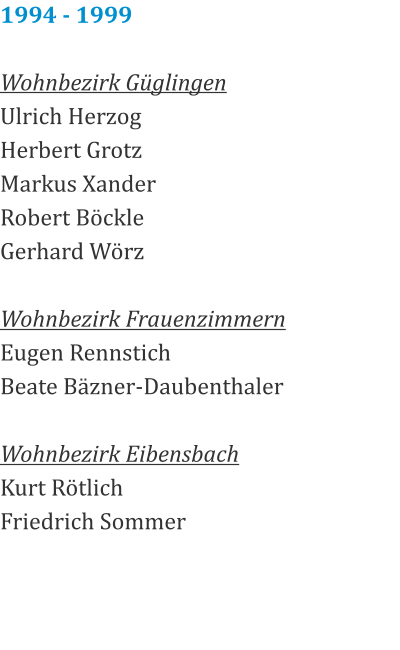 1994 - 1999  Wohnbezirk Güglingen Ulrich Herzog Herbert Grotz Markus Xander Robert Böckle Gerhard Wörz  Wohnbezirk Frauenzimmern Eugen Rennstich Beate Bäzner-Daubenthaler  Wohnbezirk Eibensbach Kurt Rötlich Friedrich Sommer