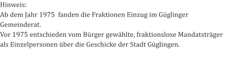 Hinweis: Ab dem Jahr 1975  fanden die Fraktionen Einzug im Güglinger Gemeinderat. Vor 1975 entschieden vom Bürger gewählte, fraktionslose Mandatsträger als Einzelpersonen über die Geschicke der Stadt Güglingen.